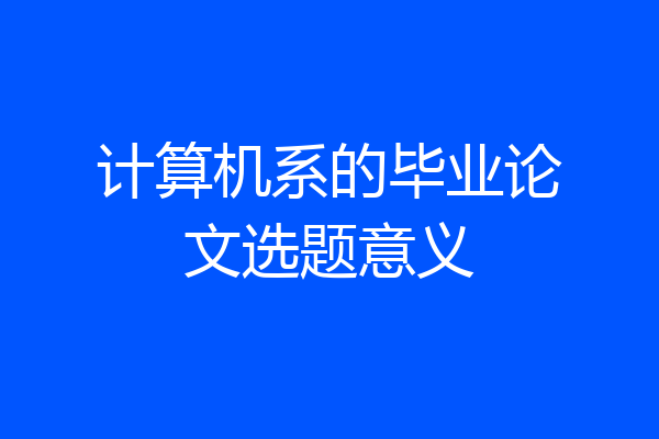 计算机系的毕业论文选题意义