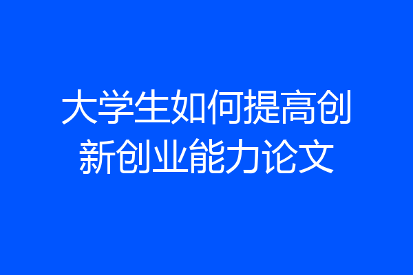 大学生如何提高创新创业能力论文