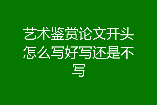 艺术鉴赏论文开头怎么写好写还是不写