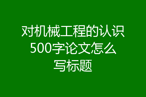 对机械工程的认识500字论文怎么写标题