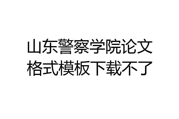 山东警察学院论文格式模板下载不了