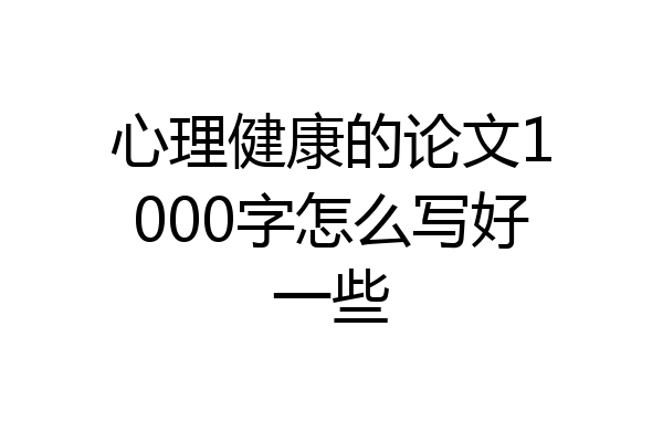 心理健康的论文1000字怎么写好一些