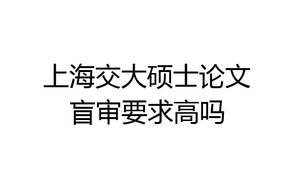 上海交大硕士论文盲审要求高吗