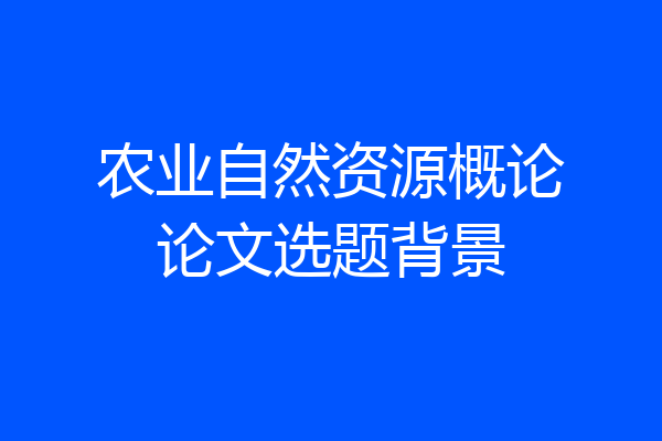 农业自然资源概论论文选题背景