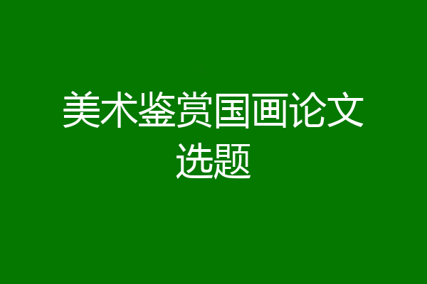 美术鉴赏国画论文选题