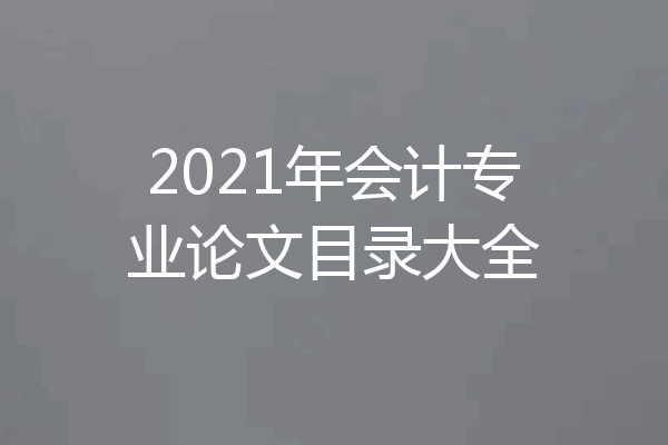 2021年会计专业论文目录大全