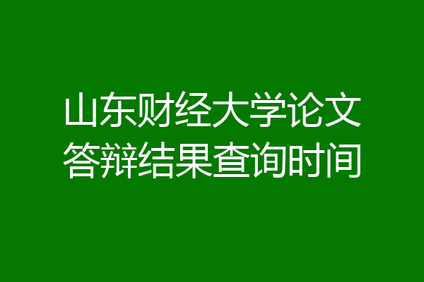 山东财经大学论文答辩结果查询时间