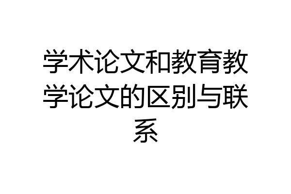 学术论文和教育教学论文的区别与联系
