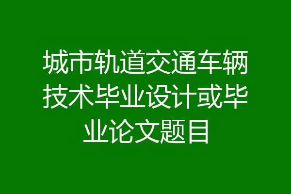 城市轨道交通车辆技术毕业设计或毕业论文题目