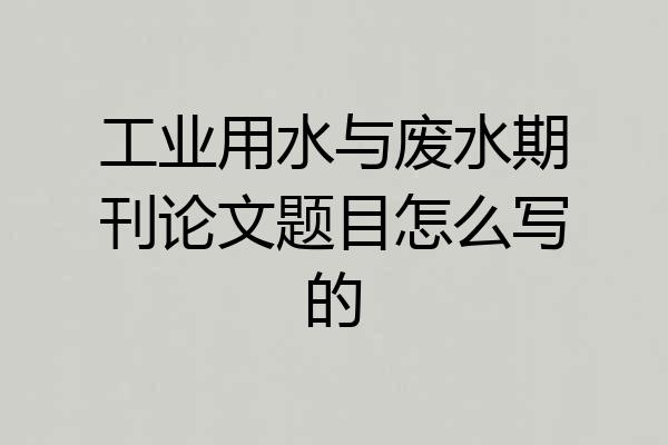 工业用水与废水期刊论文题目怎么写的