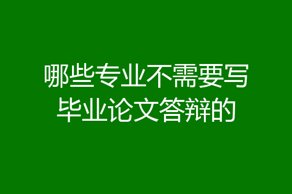 哪些专业不需要写毕业论文答辩的