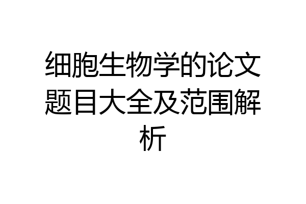 细胞生物学的论文题目大全及范围解析