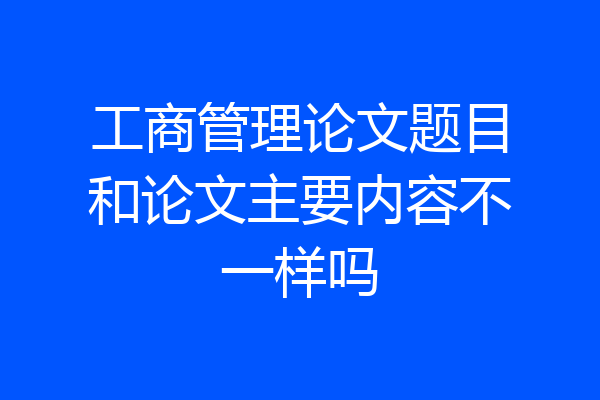工商管理论文题目和论文主要内容不一样吗