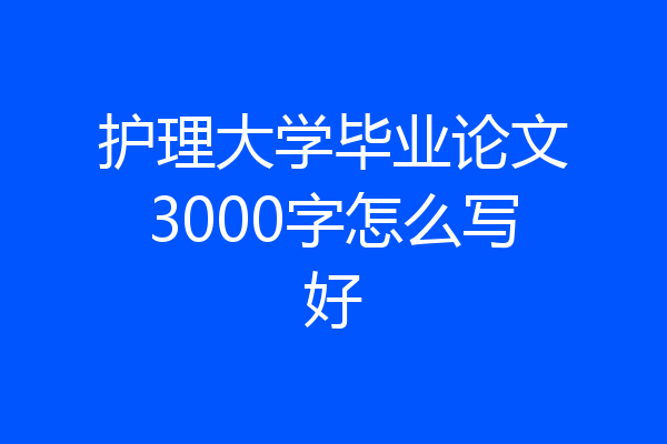 护理大学毕业论文3000字怎么写好