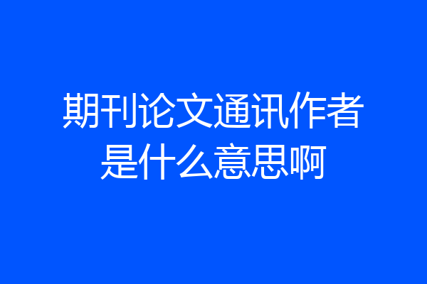 期刊论文通讯作者是什么意思啊