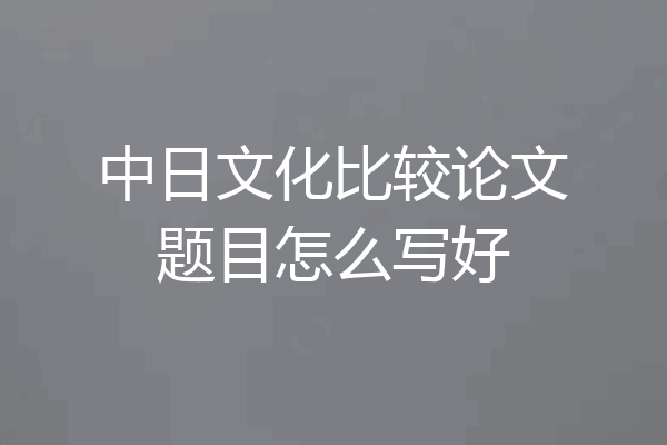 中日文化比较论文题目怎么写好