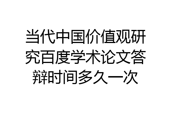当代中国价值观研究百度学术论文答辩时间多久一次