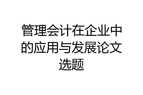 管理会计在企业中的应用与发展论文选题