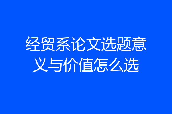 经贸系论文选题意义与价值怎么选