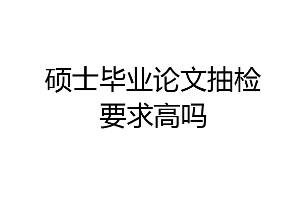硕士毕业论文抽检要求高吗