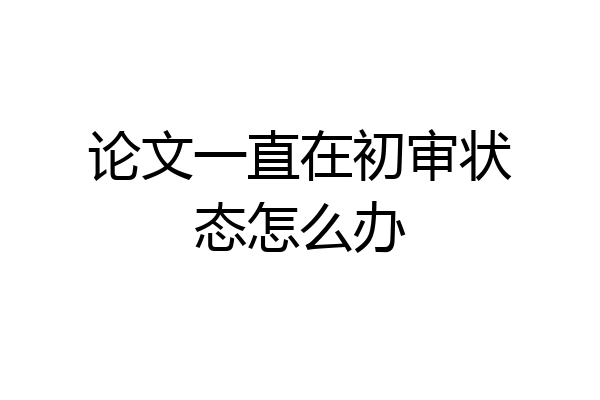 论文一直在初审状态怎么办