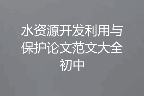 水资源开发利用与保护论文范文大全初中