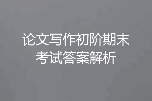 论文写作初阶期末考试答案解析