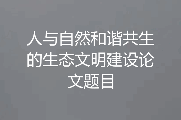 人与自然和谐共生的生态文明建设论文题目