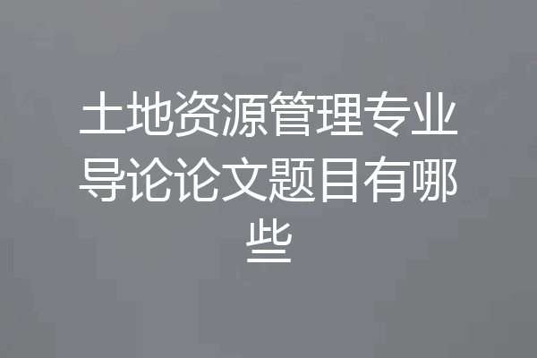 土地资源管理专业导论论文题目有哪些