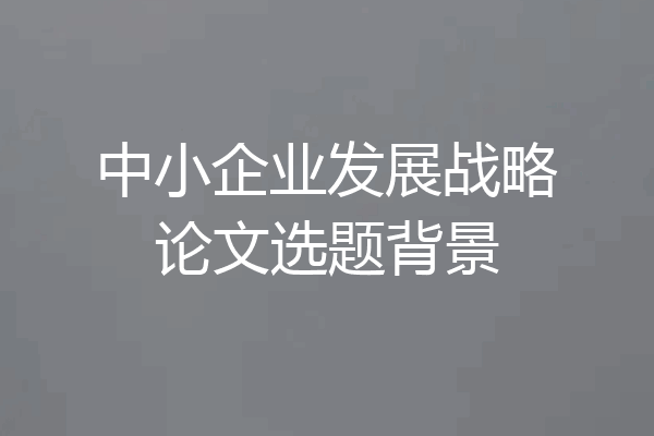 中小企业发展战略论文选题背景