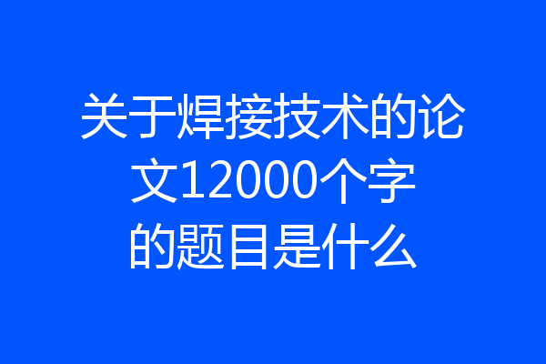 关于焊接技术的论文12000个字的题目是什么