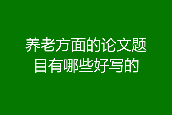 养老方面的论文题目有哪些好写的