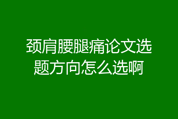颈肩腰腿痛论文选题方向怎么选啊