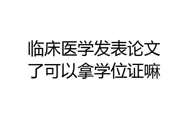 临床医学发表论文了可以拿学位证嘛