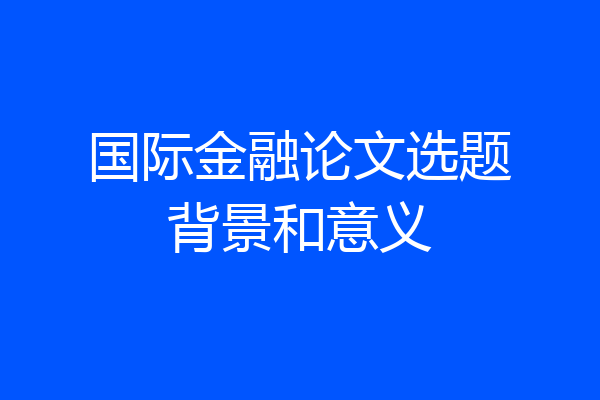 国际金融论文选题背景和意义