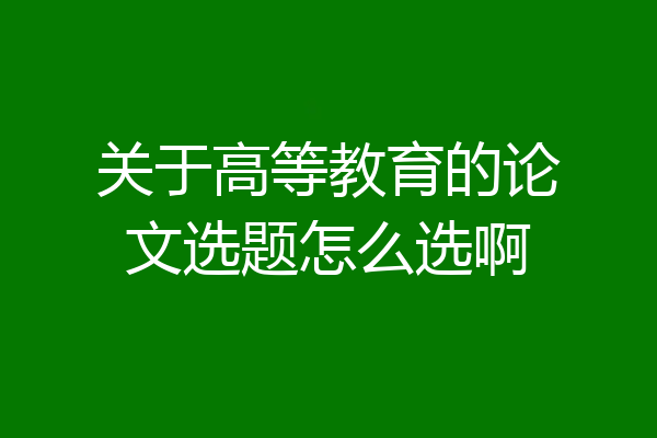 关于高等教育的论文选题怎么选啊