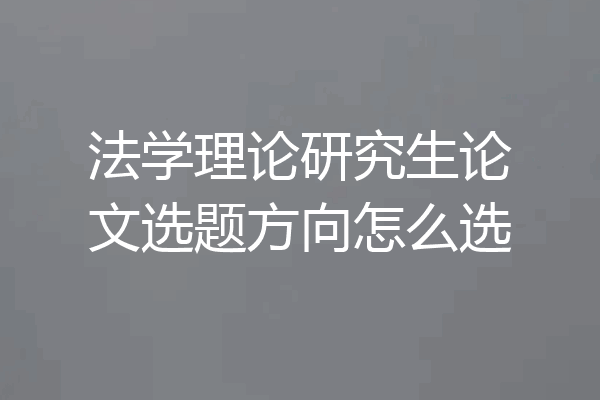 法学理论研究生论文选题方向怎么选