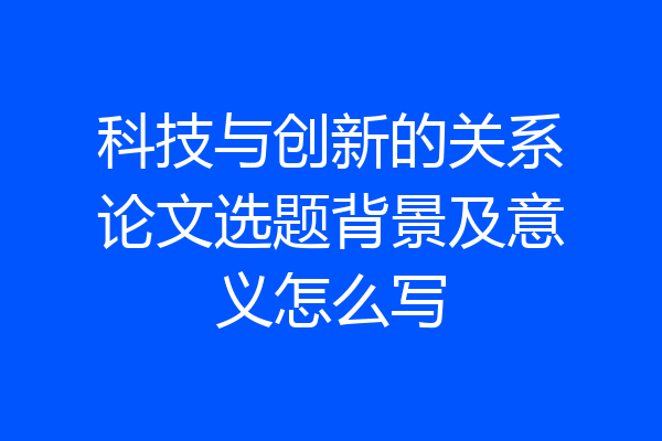 科技与创新的关系论文选题背景及意义怎么写