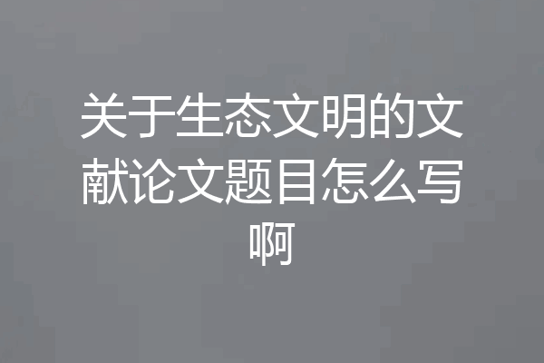 关于生态文明的文献论文题目怎么写啊