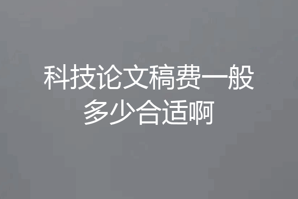 科技论文稿费一般多少合适啊