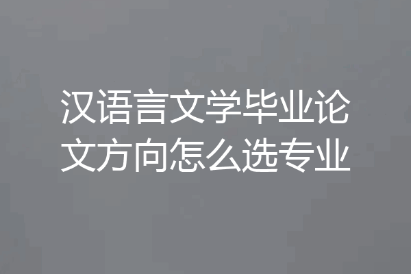 汉语言文学毕业论文方向怎么选专业