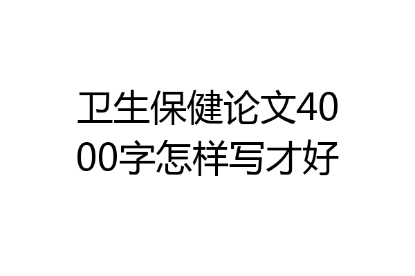 卫生保健论文4000字怎样写才好