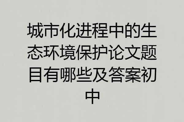 城市化进程中的生态环境保护论文题目有哪些及答案初中