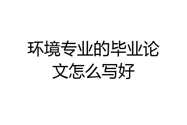 环境专业的毕业论文怎么写好