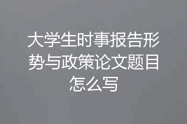 大学生时事报告形势与政策论文题目怎么写