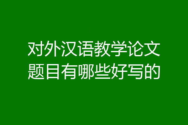 对外汉语教学论文题目有哪些好写的
