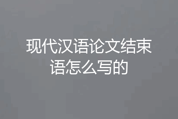 现代汉语论文结束语怎么写的