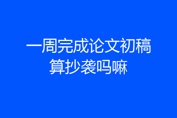一周完成论文初稿算抄袭吗嘛