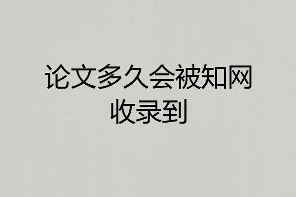 论文多久会被知网收录到