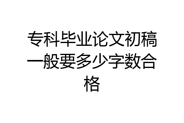 专科毕业论文初稿一般要多少字数合格